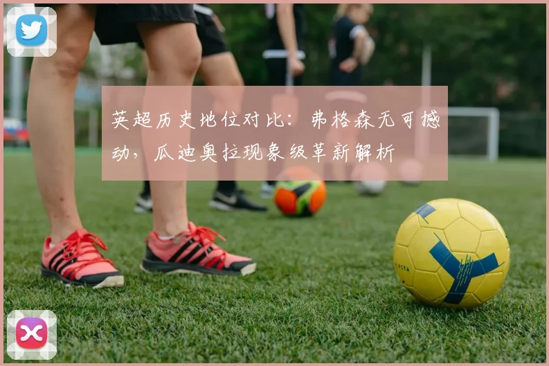英超历史地位对比:弗格森无可撼动,瓜迪奥拉现象级革新解析