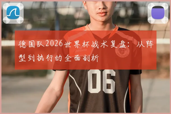 德国队2026世界杯战术复盘:从阵型到执行的全面剖析