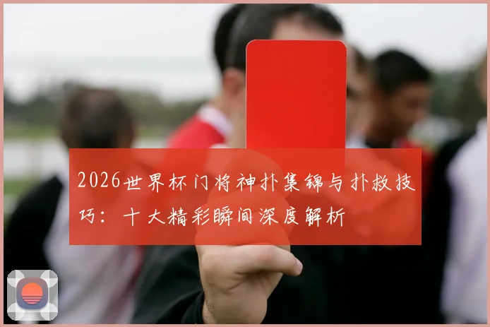 2026世界杯门将神扑集锦与扑救技巧:十大精彩瞬间深度解析