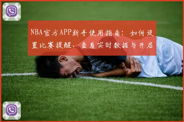 NBA官方APP新手使用指南:如何设置比赛提醒、查看实时数据与开启个性化体验