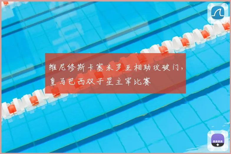 维尼修斯卡塞米罗互相助攻破门,皇马巴西双子星主宰比赛