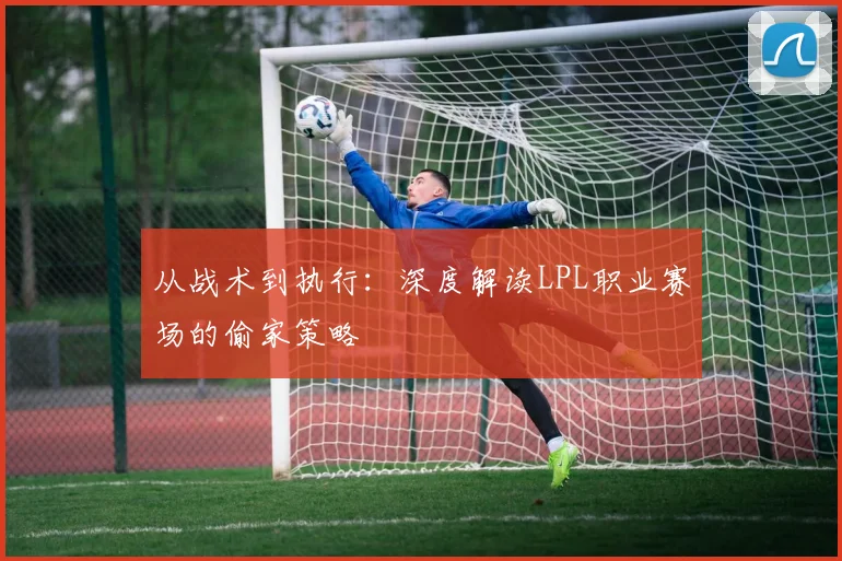 从战术到执行：深度解读LPL职业赛场的偷家策略