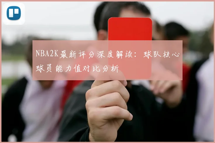 NBA2K最新评分深度解读：球队核心球员能力值对比分析