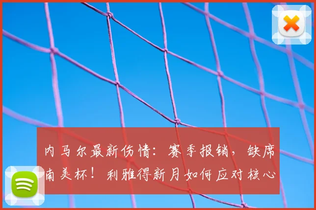 内马尔最新伤情:赛季报销,缺席南美杯!利雅得新月如何应对核心缺阵?