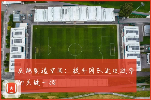 反跑制造空间:提升团队进攻效率的关键一招