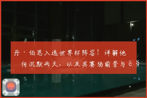 丹·伯恩入选世界杯阵容!详解他为何沉默两天,以及其赛场前景与角色分析