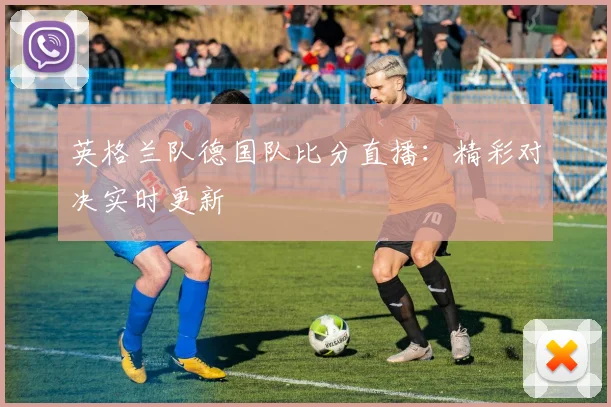 英格兰队德国队比分直播：精彩对决实时更新