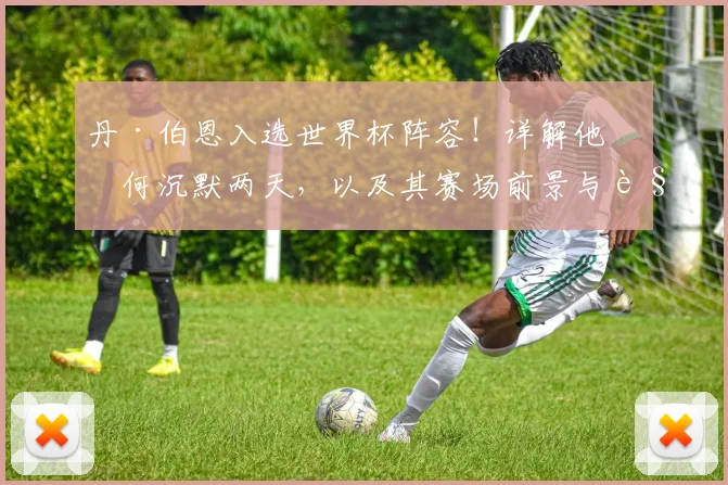 丹·伯恩入选世界杯阵容!详解他为何沉默两天,以及其赛场前景与角色分析
