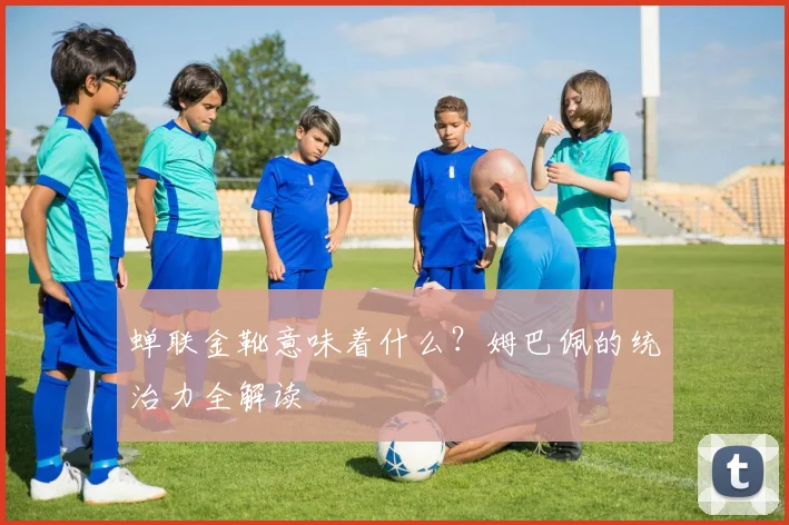 蝉联金靴意味着什么？姆巴佩的统治力全解读