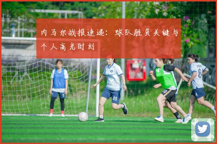 内马尔战报速递：球队胜负关键与个人高光时刻