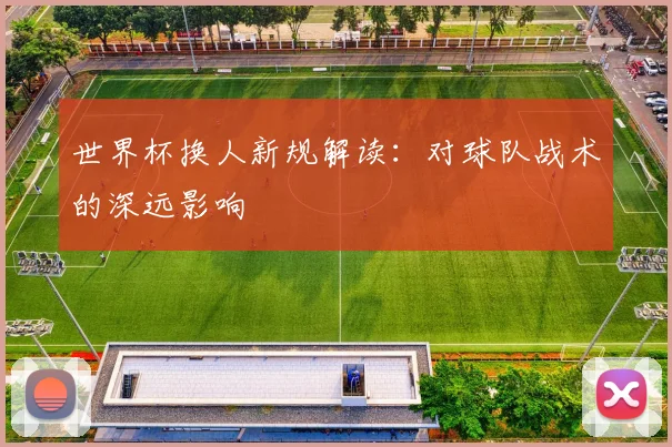 世界杯换人新规解读：对球队战术的深远影响