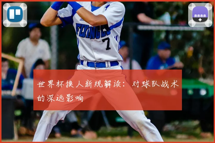 世界杯换人新规解读：对球队战术的深远影响