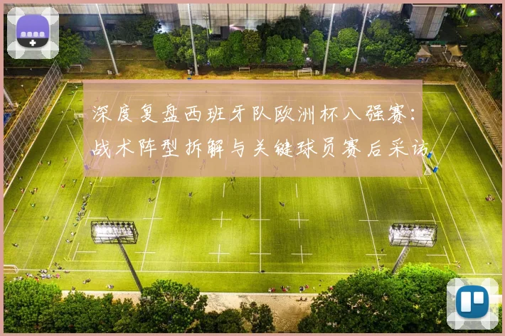深度复盘西班牙队欧洲杯八强赛:战术阵型拆解与关键球员赛后采访全记录