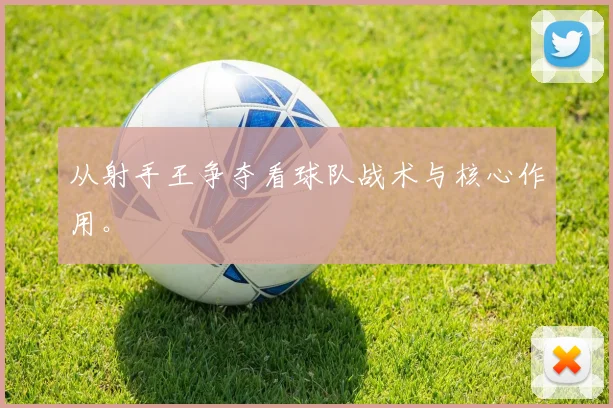 从射手王争夺看球队战术与核心作用。