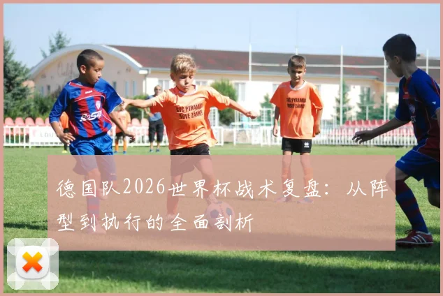 德国队2026世界杯战术复盘：从阵型到执行的全面剖析