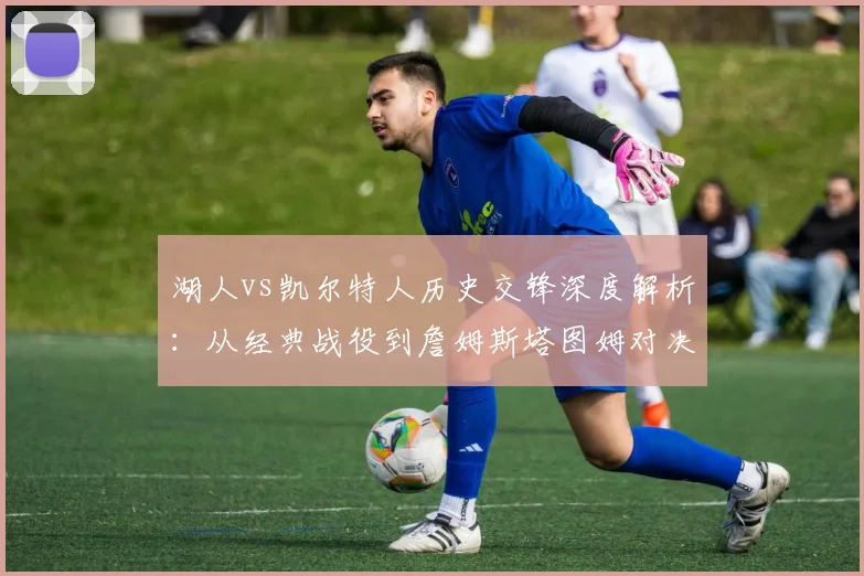 湖人vs凯尔特人历史交锋深度解析:从经典战役到詹姆斯塔图姆对决的五大看点