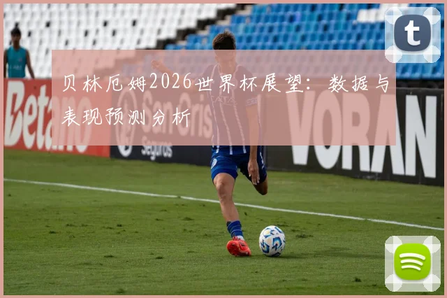 贝林厄姆2026世界杯展望：数据与表现预测分析