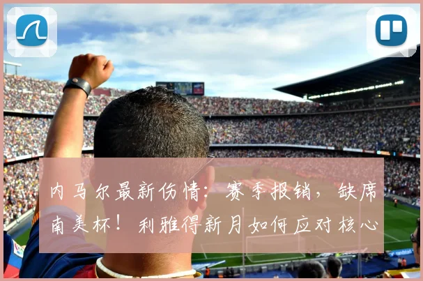 内马尔最新伤情:赛季报销,缺席南美杯!利雅得新月如何应对核心缺阵?