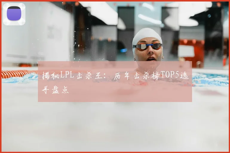 揭秘LPL击杀王：历年击杀榜TOP5选手盘点
