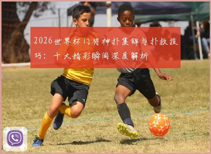 2026世界杯门将神扑集锦与扑救技巧：十大精彩瞬间深度解析