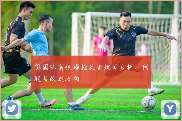 德国队高位逼抢反击效率分析:问题与改进方向