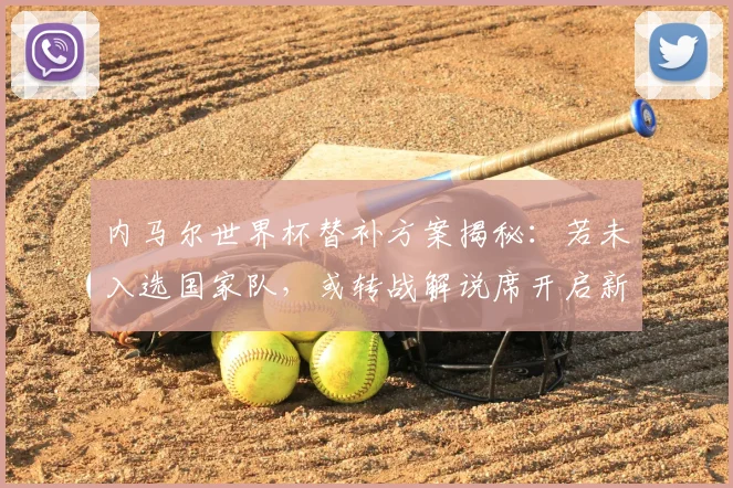 内马尔世界杯替补方案揭秘:若未入选国家队,或转战解说席开启新篇章