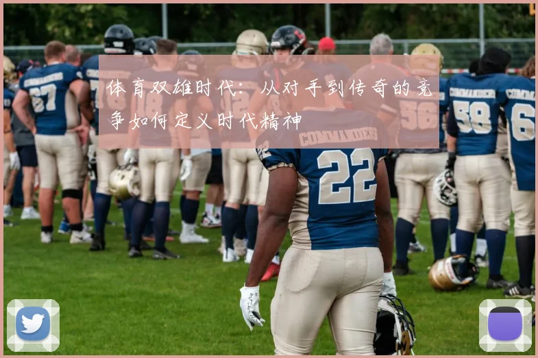 体育双雄时代:从对手到传奇的竞争如何定义时代精神