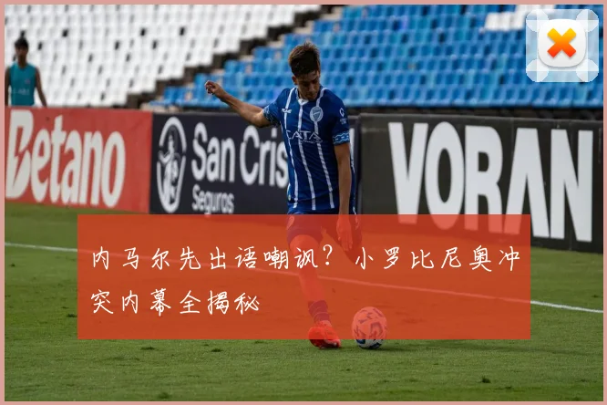 内马尔先出语嘲讽?小罗比尼奥冲突内幕全揭秘