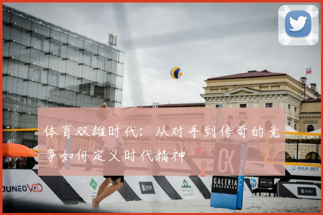体育双雄时代:从对手到传奇的竞争如何定义时代精神